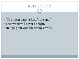 REFLECTION
 “The mean doesn’t justify the end.”
 The wrong will never be right.
 Hanging out with the wrong crowd.
 