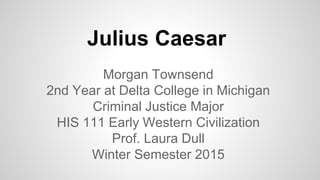 Julius Caesar
Morgan Townsend
2nd Year at Delta College in Michigan
Criminal Justice Major
HIS 111 Early Western Civilization
Prof. Laura Dull
Winter Semester 2015
 