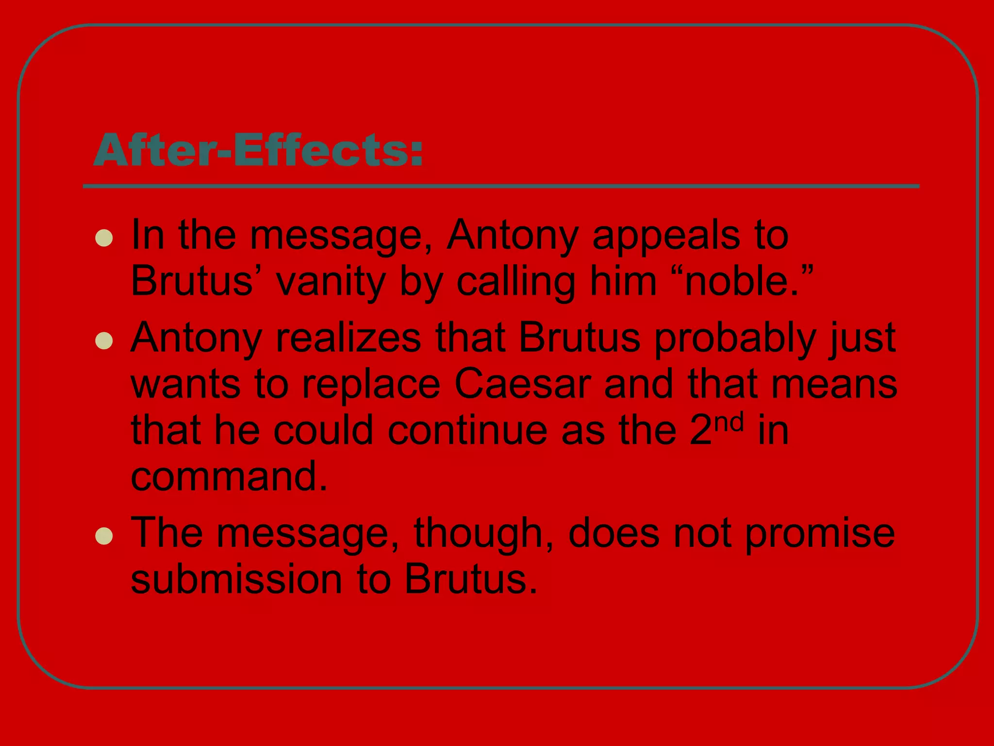 After-Effects:
 In the message, Antony appeals to
Brutus’ vanity by calling him “noble.”
 Antony realizes that Brutus probably just
wants to replace Caesar and that means
that he could continue as the 2nd in
command.
 The message, though, does not promise
submission to Brutus.
 