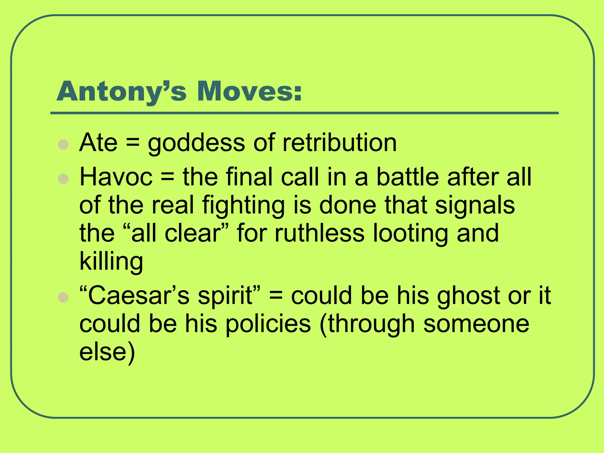 Antony’s Moves:
 Ate = goddess of retribution
 Havoc = the final call in a battle after all
of the real fighting is done that signals
the “all clear” for ruthless looting and
killing
 “Caesar’s spirit” = could be his ghost or it
could be his policies (through someone
else)
 