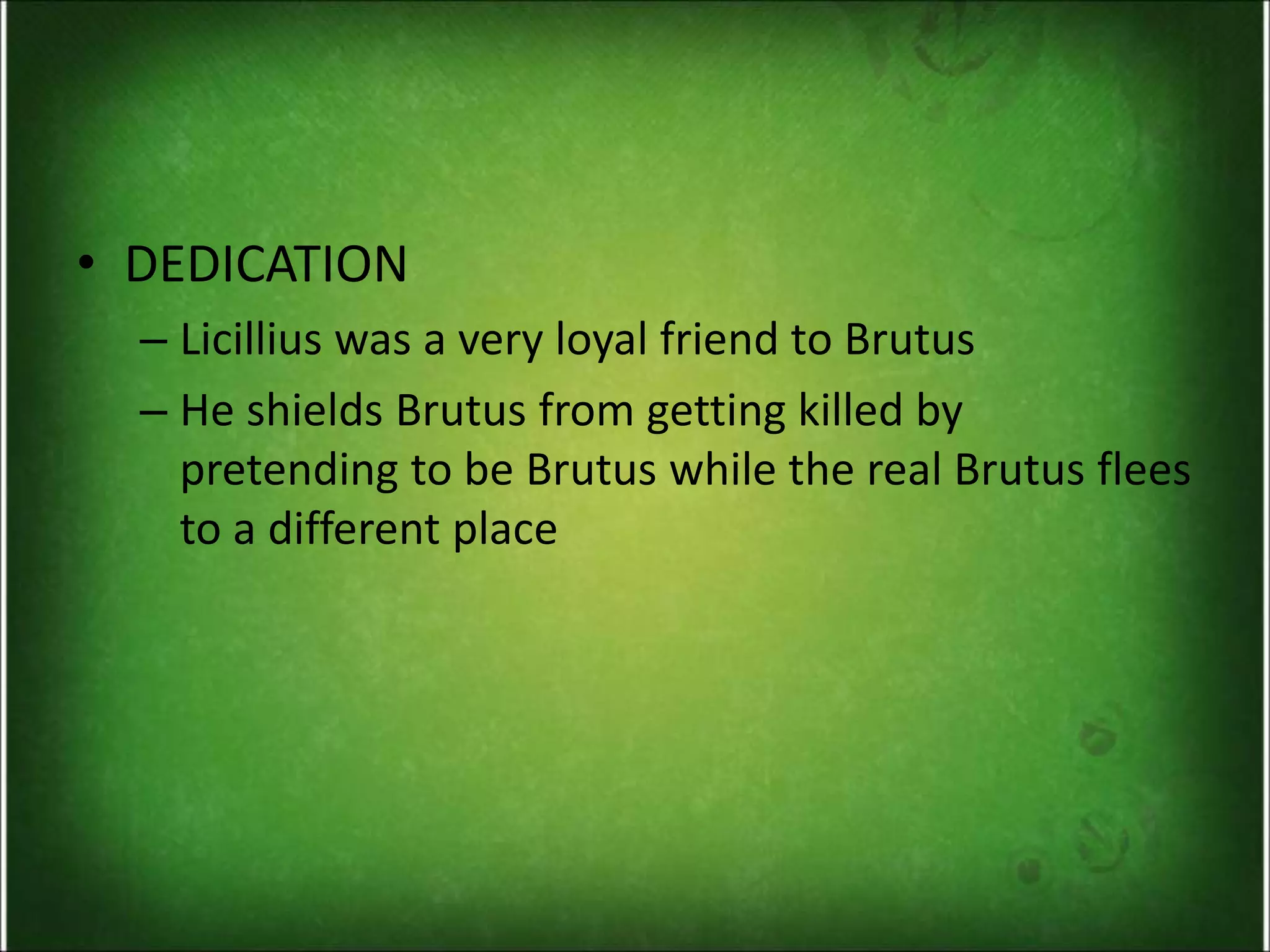 • DEDICATION
– Licillius was a very loyal friend to Brutus
– He shields Brutus from getting killed by
pretending to be Brutus while the real Brutus flees
to a different place
 