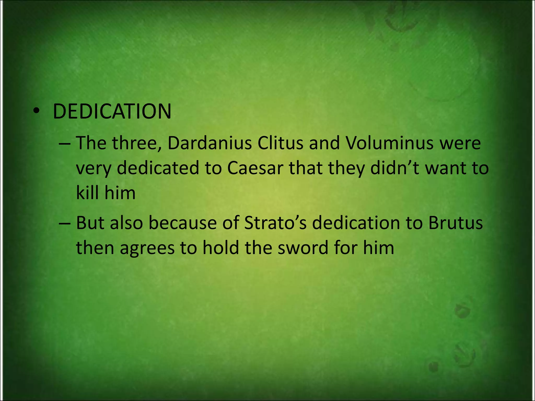 • DEDICATION
– The three, Dardanius Clitus and Voluminus were
very dedicated to Caesar that they didn’t want to
kill him
– But also because of Strato’s dedication to Brutus
then agrees to hold the sword for him
 
