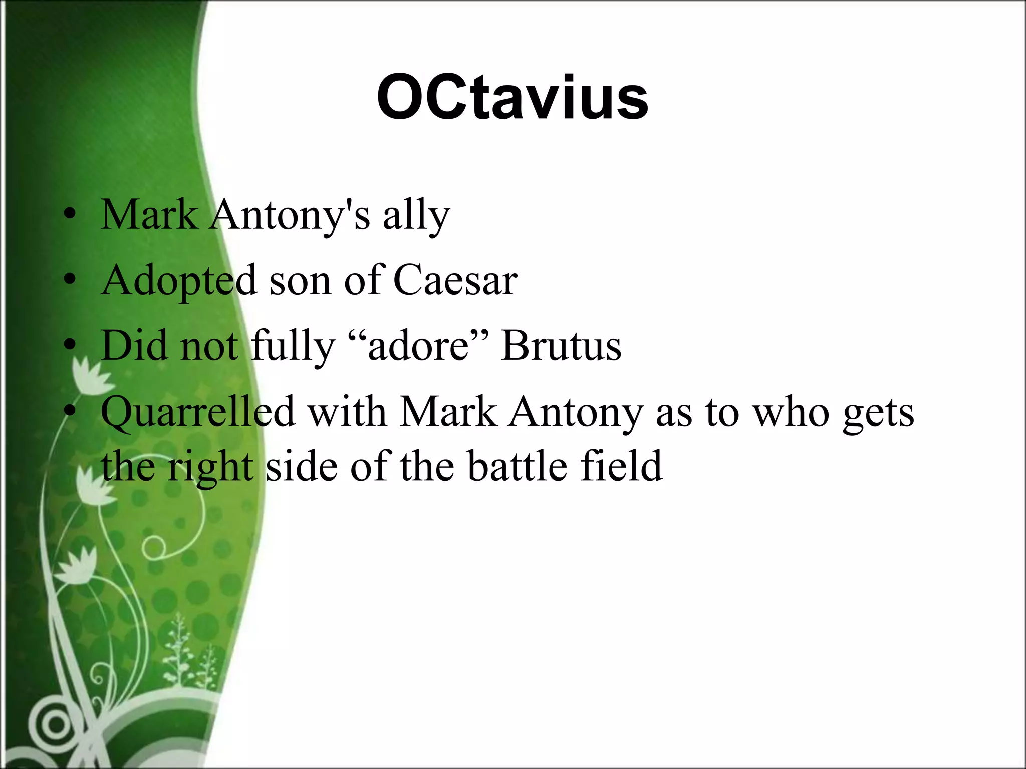 OCtavius
• Mark Antony's ally
• Adopted son of Caesar
• Did not fully “adore” Brutus
• Quarrelled with Mark Antony as to who gets
the right side of the battle field
 