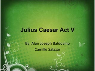 Julius Caesar Act V
By: Alan Joseph Baldovino
Camille Salazar
 