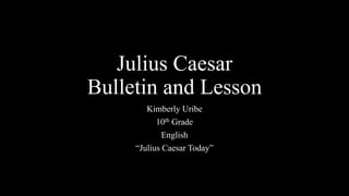 Julius Caesar
Bulletin and Lesson
Kimberly Uribe
10th Grade
English
“Julius Caesar Today”
 