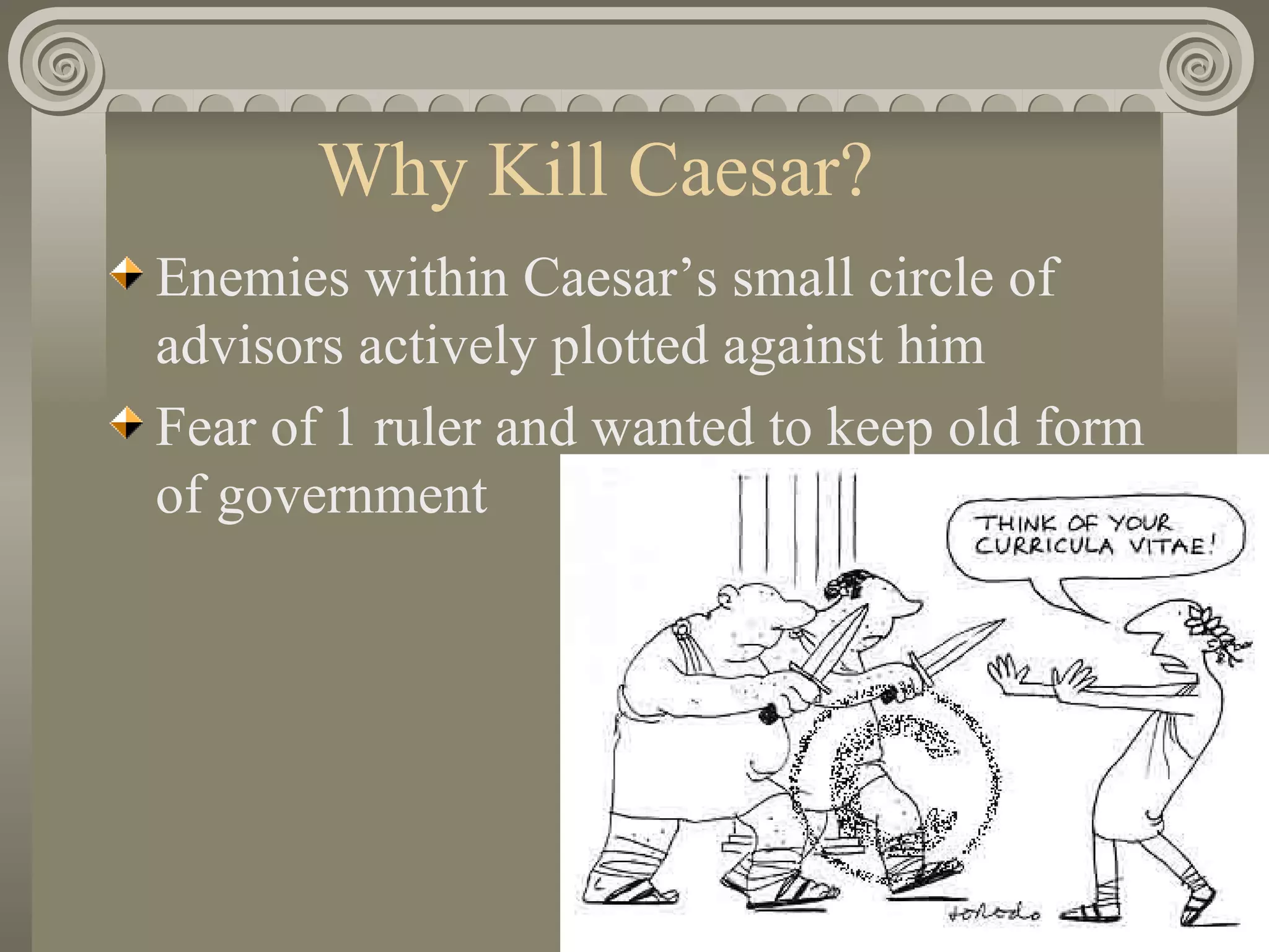 Why Kill Caesar? Enemies within Caesar’s small circle of advisors actively plotted against him Fear of 1 ruler and wanted to keep old form of government 