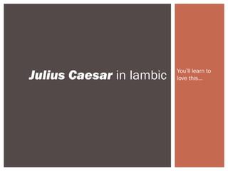 Julius Caesar in Iambic   You’ll learn to
                          love this…
 
