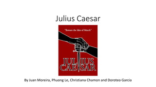 Julius Caesar 
By Juan Moreira, Phuong Le, Christiana Chamon and Doroteo Garcia 
 