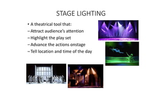 STAGE LIGHTING 
• A theatrical tool that: 
‒ Attract audience’s attention 
‒ Highlight the play set 
‒ Advance the actions onstage 
‒ Tell location and time of the day 
 