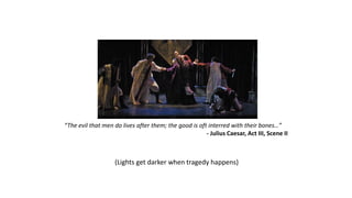 ILLUSTRATIONS 
“The evil that men do lives after them; the good is oft interred with their bones…” 
- Julius Caesar, Act III, Scene II 
(Lights get darker when tragedy happens) 
 