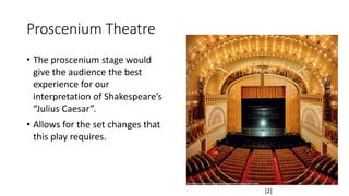 Proscenium Theatre 
• The proscenium stage would 
give the audience the best 
experience for our 
interpretation of Shakespeare’s 
“Julius Caesar”. 
• Allows for the set changes that 
this play requires. 
[2] 
 
