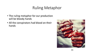 Ruling Metaphor 
• The ruling metaphor for our production 
will be bloody hands 
• All the conspirators had blood on their 
hands 
[6] 
 