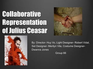 Collaborative 
Representation 
of Julius Ceasar 
By: Director- Huy Vo, Light Designer- Robert Vidal, 
Set Designer- Merilyn Vila, Costume Designer- 
Dwanna Jones 
Group 66 
 