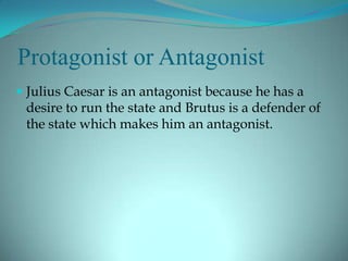 Protagonist or Antagonist
 Julius Caesar is an antagonist because he has a
  desire to run the state and Brutus is a defender of
  the state which makes him an antagonist.
 