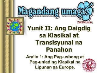 Yunit II: Ang Daigdig
sa Klasikal at
Transisyunal na
Panahon
Aralin 1: Ang Pag-usbong at
Pag-unlad ng Klasikal na
Lipunan sa Europe.
 