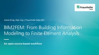BIM2FEM: From Building Information
Modeling to Finite Element Analysis
—
An open-source-based workflow
Julius Emig, Dipl.-Ing. | Fraunhofer Italia IEC
 