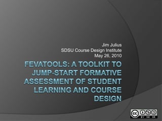 Fevatools: A Toolkit to jump-start formative assessment of student learning and course design Jim Julius SDSU Course Design Institute May 26, 2010 