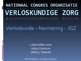 2 december 2011 Julius Centrum UMCU, Utrecht Wim Schellekens, strategisch adviseur Verloskunde – Normering -  IGZ 