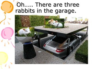 Oh….. There are three
rabbits in the garage.

 