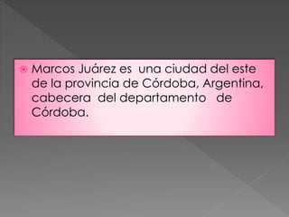  Marcos Juárez es una ciudad del este 
de la provincia de Córdoba, Argentina, 
cabecera del departamento de 
Córdoba. 
 