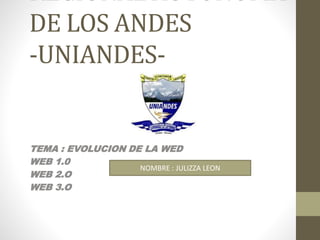 REGIONAL AUTONOMA
DE LOS ANDES
-UNIANDES-
TEMA : EVOLUCION DE LA WED
WEB 1.0
WEB 2.O
WEB 3.O
NOMBRE : JULIZZA LEON
 