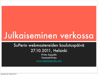 Julkaiseminen verkossa
                        SuPerin webmastereiden koulutuspäivä
                                 27.10.2011, Helsinki
                                      Piritta Seppälä
                                      Viestintä-Piritta
                                   www.viestintapiritta.com




perjantaina 28. lokakuuta 2011
 