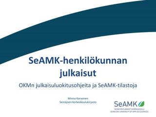 SeAMK-henkilökunnan
julkaisut
OKMn julkaisuluokitusohjeita ja SeAMK-tilastoja
Minna Karvonen
Seinäjoen korkeakoulukirjasto
 