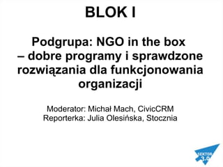 BLOK I Podgrupa: NGO in the box – dobreprogramyisprawdzonerozwiązaniadlafunkcjonowaniaorganizacjiModerator: Michał Mach, CivicCRMReporterka: Julia Olesińska, Stocznia  