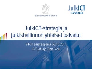 JulkICT-strategia ja
julkishallinnon yhteiset palvelut
      VIP:in asiakaspäivä 26.10.2011
           ICT-johtaja Timo Valli
 