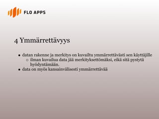 4 Ymmärrettävyys

  datan rakenne ja merkitys on kuvailtu ymmärrettävästi sen käyttäjille
      ilman kuvailua data jää merkityksettömäksi, eikä sitä pystytä
      hyödyntämään.
  data on myös kansainvälisesti ymmärrettävää
 