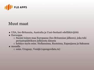 Muut maat

 USA, Iso-Britannia, Australia ja Uusi-Seelanti edelläkävijöitä
 Eurooppa
    Suomi toinen maa Europassa (Iso-Britannian jälkeen), joka teki
    periaatepäätöksen julkisesta datasta
    kehitys myös esim. Hollannissa, Ruotsissa, Espanjassa ja Saksassa
 muualla
    esim. Uruguay, Venäjä (opengovdata.ru)
 