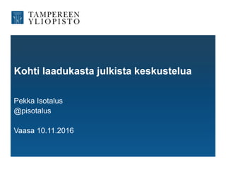 Kohti laadukasta julkista keskustelua
Pekka Isotalus
@pisotalus
Vaasa 10.11.2016
 