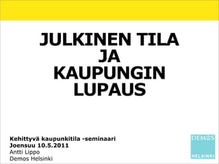 JULKINEN TILA
              JA
          KAUPUNGIN
            LUPAUS

Kehittyvä kaupunkitila -seminaari
Joensuu 10.5.2011
Antti Lippo
Demos Helsinki
 