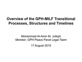 Overview of the GPH-MILF Transitional
Processes, Structures and Timelines
Mohammad Al-Amin M. Julkipli
Member, GPH Peace Panel Legal Team
17 August 2015
 