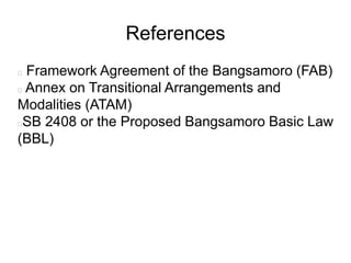 References
Framework Agreement of the Bangsamoro (FAB)
Annex on Transitional Arrangements and
Modalities (ATAM)
SB 2408 or the Proposed Bangsamoro Basic Law
(BBL)
 