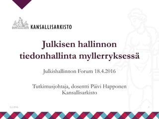 3.2.2016 1
Julkisen hallinnon
tiedonhallinta myllerryksessä
Julkishallinnon Forum 18.4.2016
Tutkimusjohtaja, dosentti Päivi Happonen
Kansallisarkisto
 