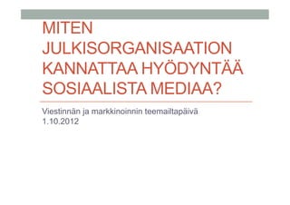 MITEN
JULKISORGANISAATION
KANNATTAA HYÖDYNTÄÄ
SOSIAALISTA MEDIAA?
Viestinnän ja markkinoinnin teemailtapäivä
1.10.2012
 