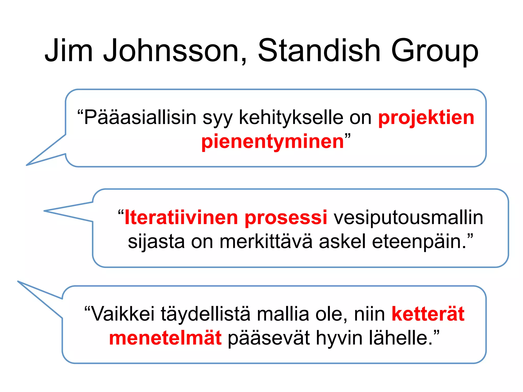 Jim Johnsson, Standish Group
  “Pääasiallisin syy kehitykselle on projektien
                 pienentyminen”


      “Iteratiivinen prosessi vesiputousmallin
        sijasta on merkittävä askel eteenpäin.”


  “Vaikkei täydellistä mallia ole, niin ketterät
     menetelmät pääsevät hyvin lähelle.”
 