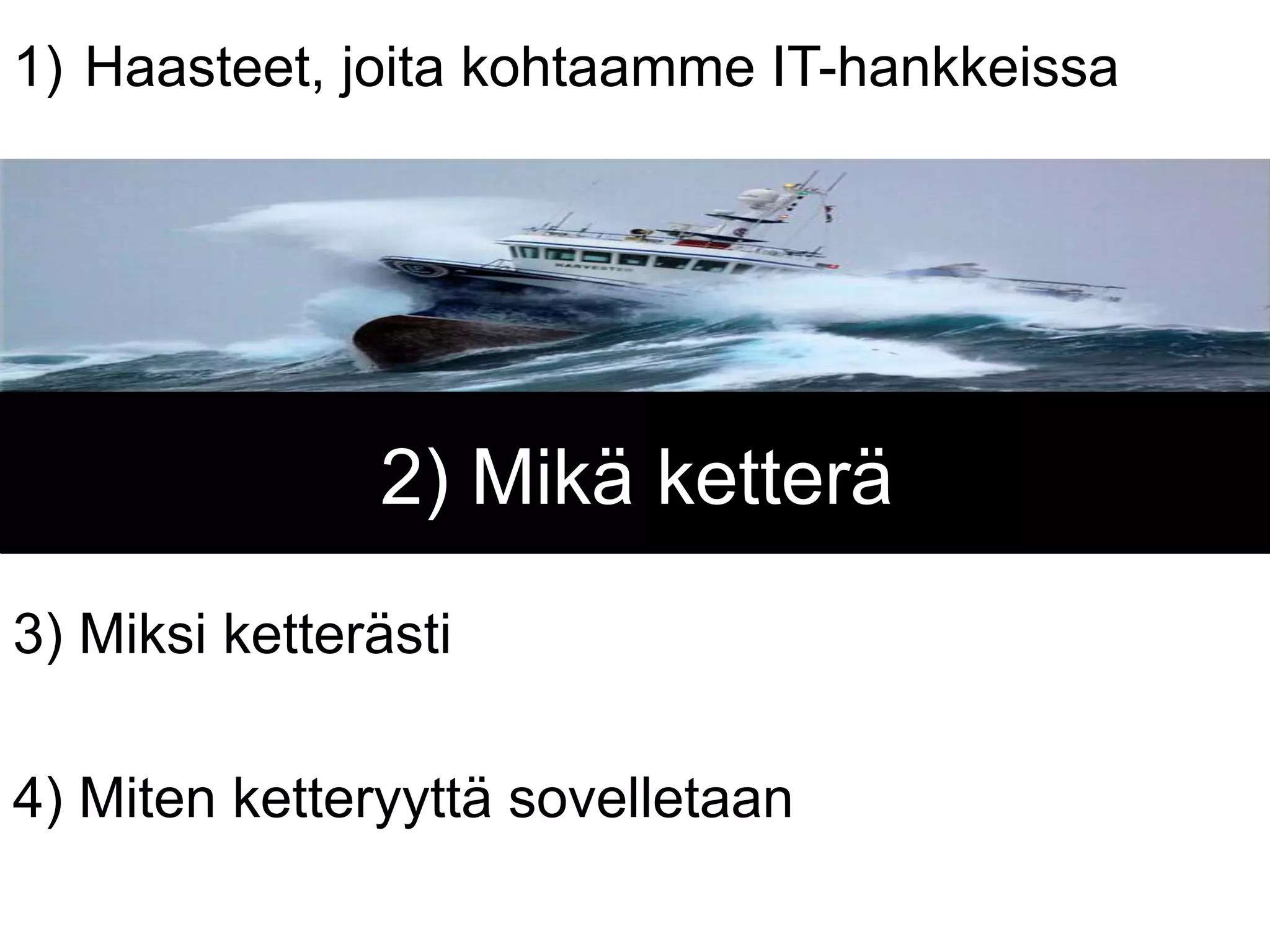 1)  Haasteet, joita kohtaamme IT-hankkeissa




               2) Mikä ketterä
3) Miksi ketterästi

4) Miten ketteryyttä sovelletaan
 