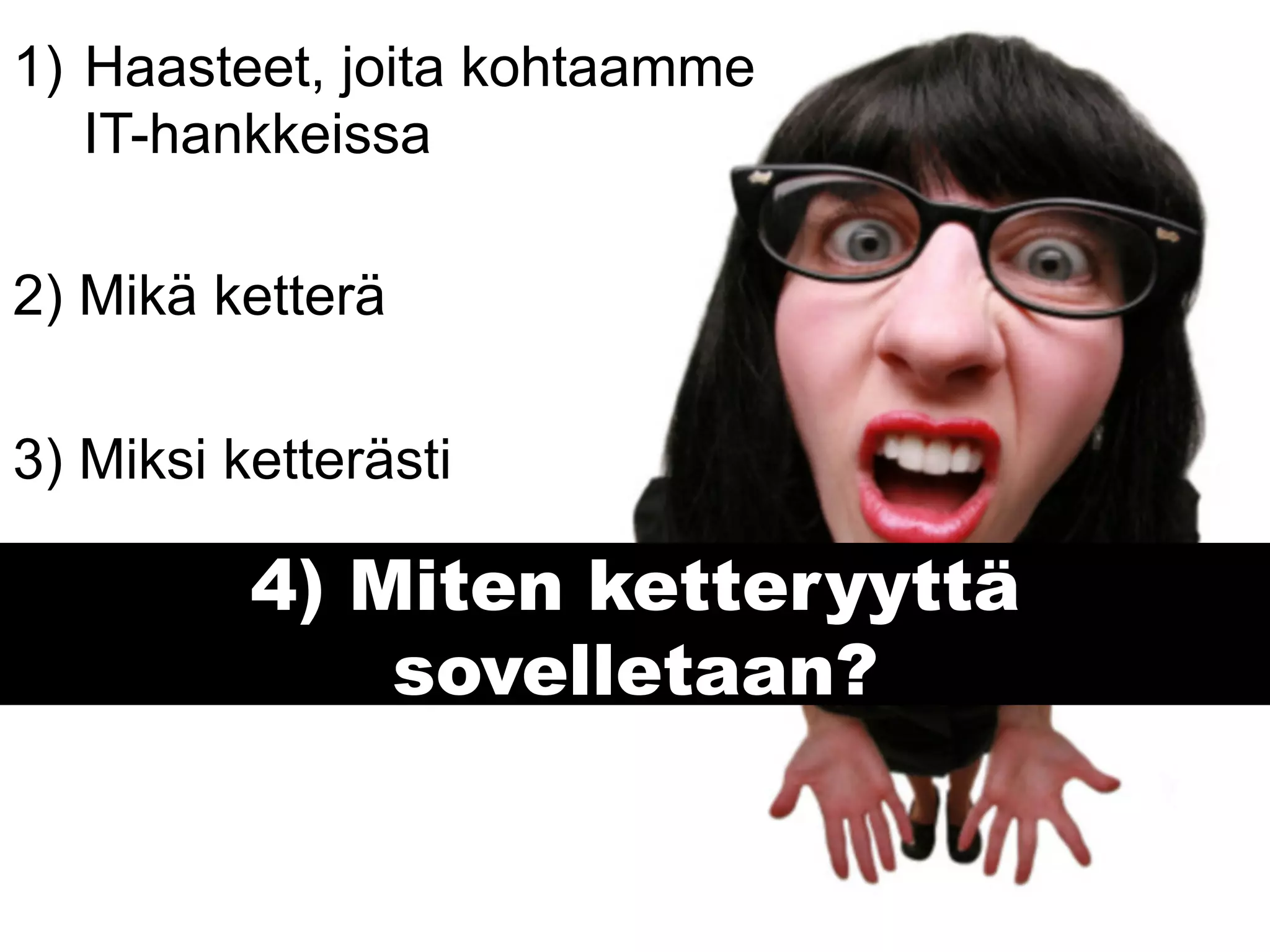 1)  Haasteet, joita kohtaamme
    IT-hankkeissa

2) Mikä ketterä

3) Miksi ketterästi

          4) Miten ketteryyttä
              sovelletaan?
 