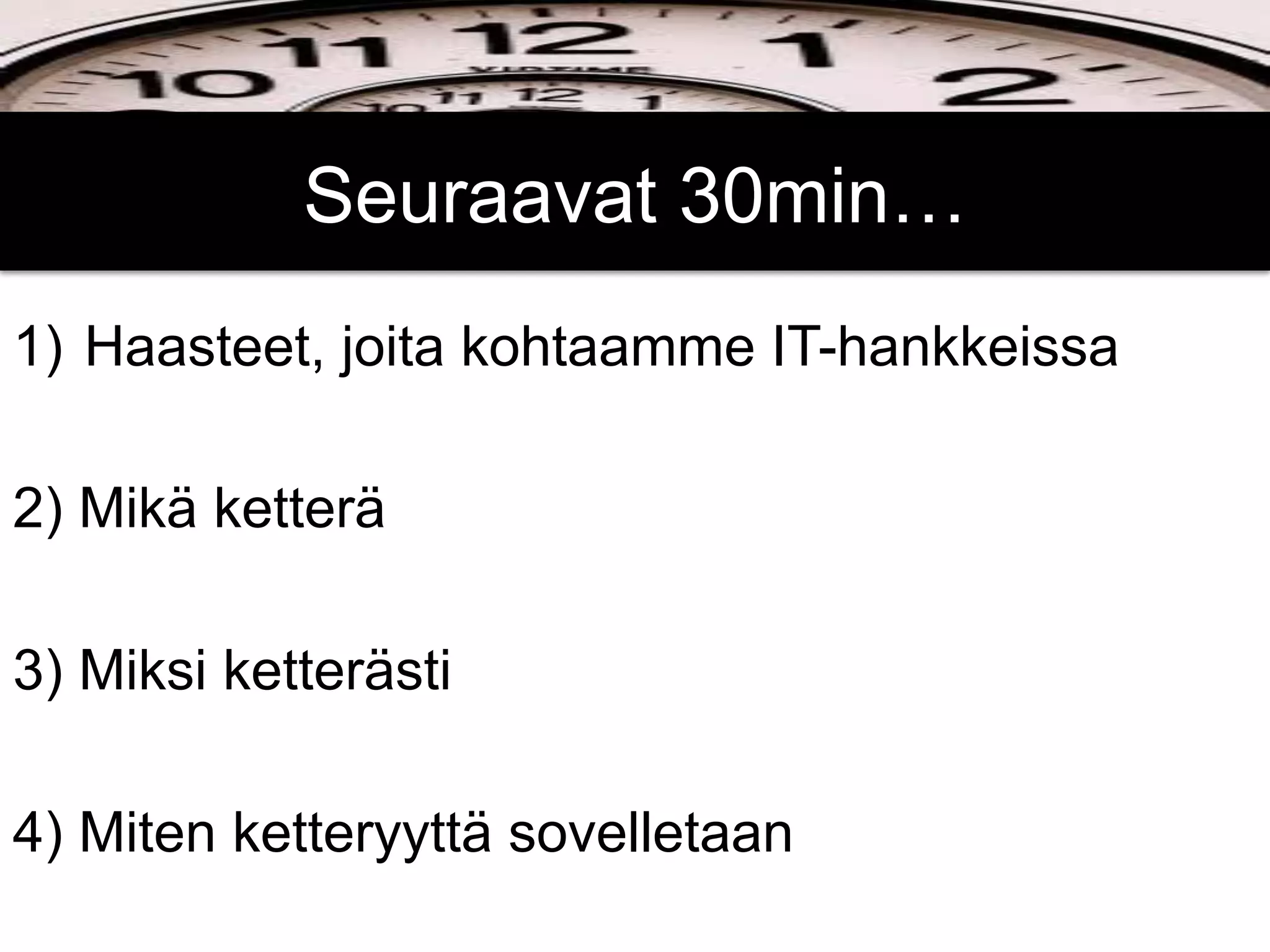 Seuraavat 30min…
1)  Haasteet, joita kohtaamme IT-hankkeissa

2) Mikä ketterä

3) Miksi ketterästi

4) Miten ketteryyttä sovelletaan
 