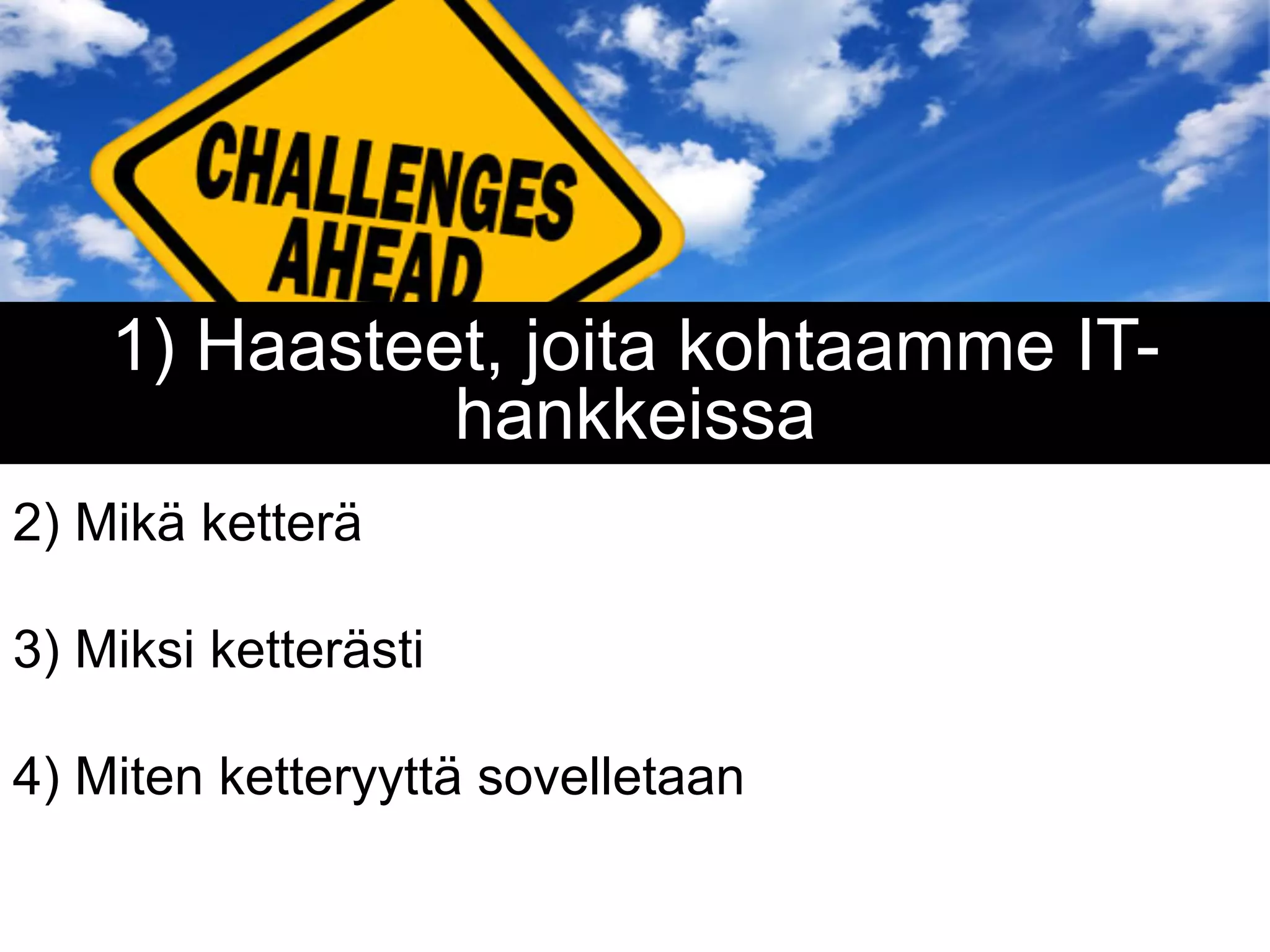 1) Haasteet, joita kohtaamme IT-
              hankkeissa
2) Mikä ketterä

3) Miksi ketterästi

4) Miten ketteryyttä sovelletaan
 
