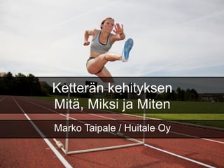 Ketterän kehityksen
Mitä, Miksi ja Miten
Marko Taipale / Huitale Oy
 