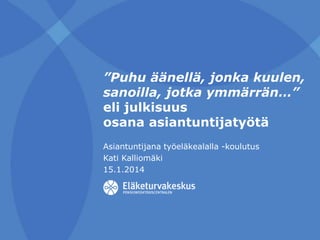 ”Puhu äänellä, jonka kuulen,
sanoilla, jotka ymmärrän…”
eli julkisuus
osana asiantuntijatyötä
Asiantuntijana työeläkealalla -koulutus
Kati Kalliomäki
15.1.2014

 