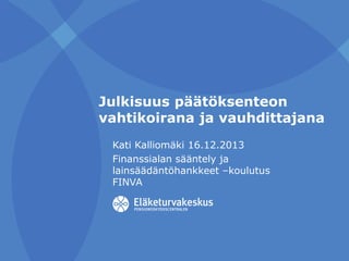 Julkisuus päätöksenteon
vahtikoirana ja vauhdittajana
Kati Kalliomäki 16.12.2013
Finanssialan sääntely ja
lainsäädäntöhankkeet –koulutus
FINVA

 