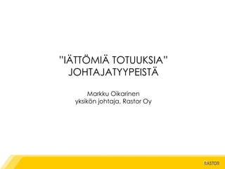 ”IÄTTÖMIÄ TOTUUKSIA”
  JOHTAJATYYPEISTÄ

       Markku Oikarinen
  yksikön johtaja, Rastor Oy
 