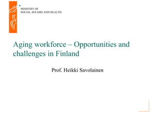 MINISTRY OF
  SOCIAL AFFAIRS AND HEALTH




Aging workforce – Opportunities and
challenges in Finland

                    Prof. Heikki Savolainen
 