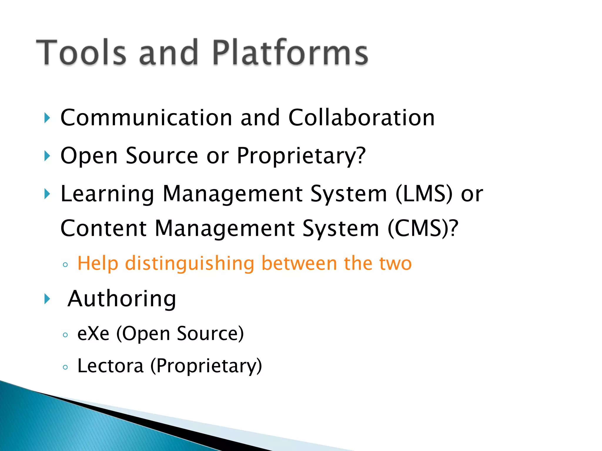 Communication and Collaboration Open Source or Proprietary? Learning Management System (LMS) or Content Management System (CMS)? Help distinguishing between the two Authoring eXe (Open Source) Lectora (Proprietary) 