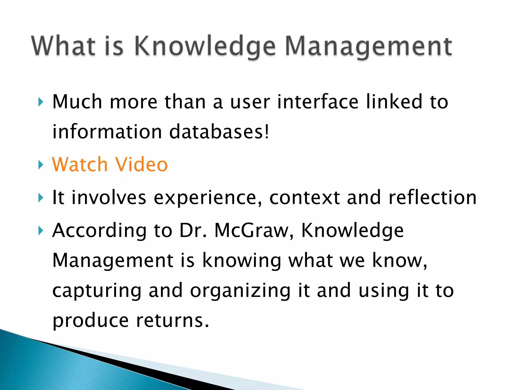 Much more than a user interface linked to information databases! Watch Video It involves experience, context and reflection According to Dr. McGraw, Knowledge Management is knowing what we know, capturing and organizing it and using it to produce returns. 