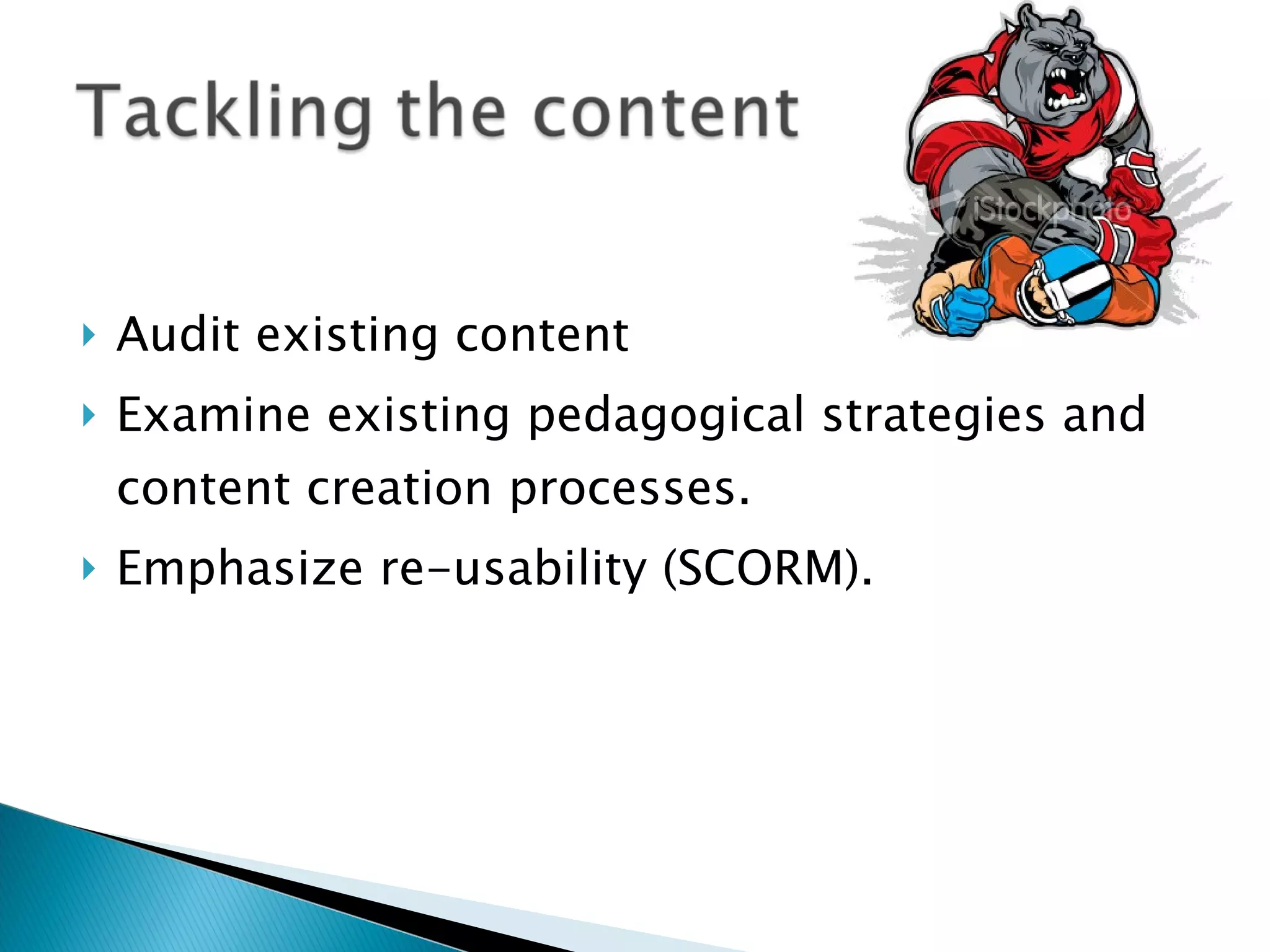 Audit existing content Examine existing pedagogical strategies and content creation processes. Emphasize re-usability (SCORM). 
